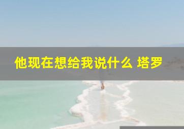 他现在想给我说什么 塔罗